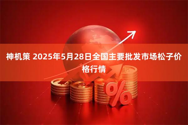 神机策 2025年5月28日全国主要批发市场松子价格行情