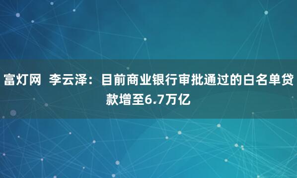 富灯网 李云泽:目前商业银行审批通过的白名单贷款增至6.7万亿