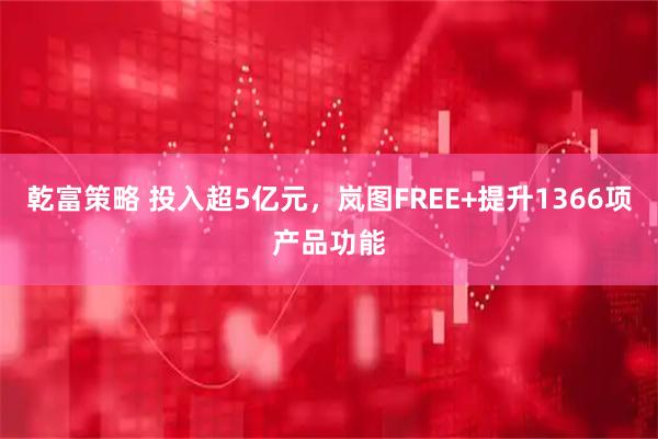 乾富策略 投入超5亿元，岚图FREE+提升1366项产品功能