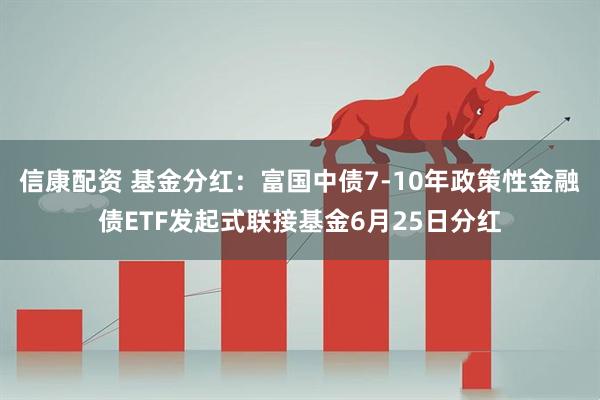 信康配资 基金分红:富国中债7-10年政策性金融债ETF发起式联接基金6月25日分红