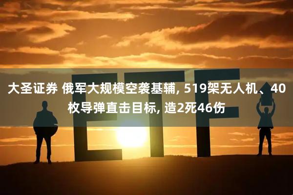 大圣证券 俄军大规模空袭基辅, 519架无人机、40枚导弹直击目标, 造2死46伤
