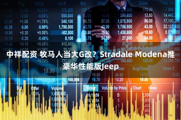 中祥配资 牧马人当大G改？Stradale Modena推豪华性能版Jeep