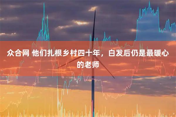 众合网 他们扎根乡村四十年，白发后仍是最暖心的老师