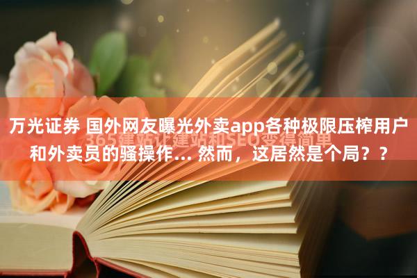 万光证券 国外网友曝光外卖app各种极限压榨用户和外卖员的骚操作... 然而，这居然是个局？？