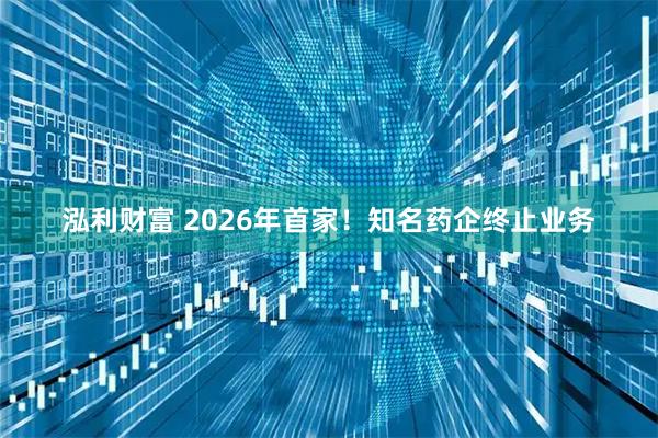 泓利财富 2026年首家！知名药企终止业务