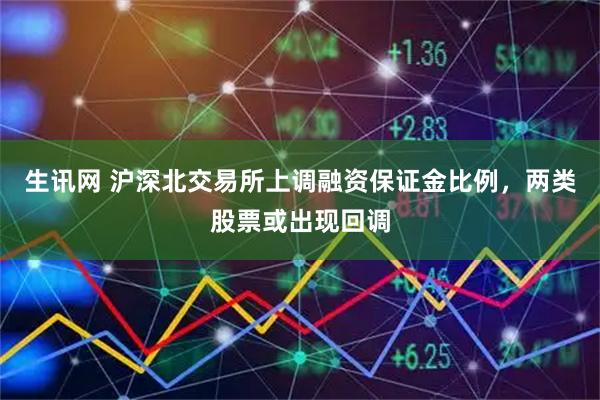 生讯网 沪深北交易所上调融资保证金比例，两类股票或出现回调