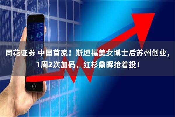 同花证券 中国首家!斯坦福美女博士后苏州创业,1周2次加码,红杉鼎晖抢着投!