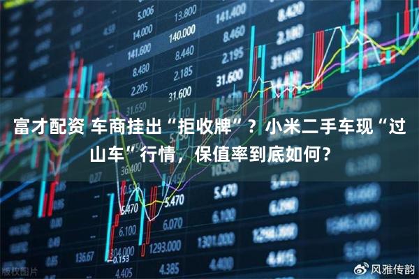 富才配资 车商挂出“拒收牌”？小米二手车现“过山车”行情，保值率到底如何？