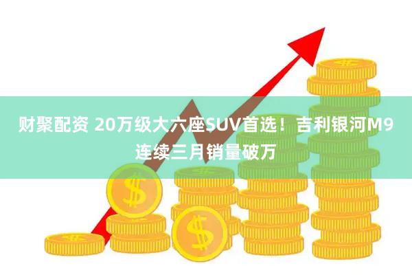 财聚配资 20万级大六座SUV首选！吉利银河M9连续三月销量破万
