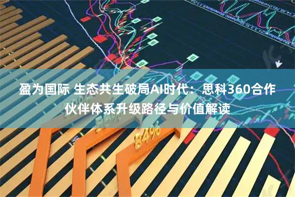 盈为国际 生态共生破局AI时代：思科360合作伙伴体系升级路径与价值解读
