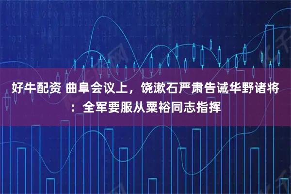 好牛配资 曲阜会议上，饶漱石严肃告诫华野诸将：全军要服从粟裕同志指挥