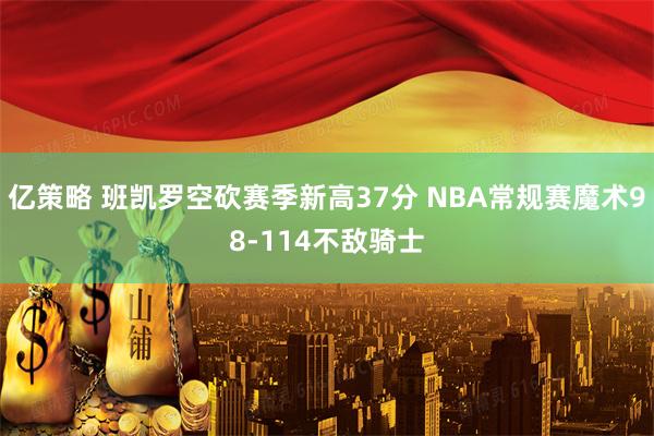 亿策略 班凯罗空砍赛季新高37分 NBA常规赛魔术98-114不敌骑士