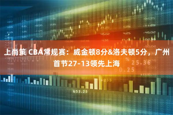上尚策 CBA常规赛：威金顿8分&洛夫顿5分，广州首节27-13领先上海