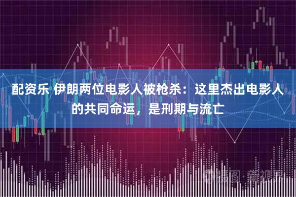 配资乐 伊朗两位电影人被枪杀：这里杰出电影人的共同命运，是刑期与流亡