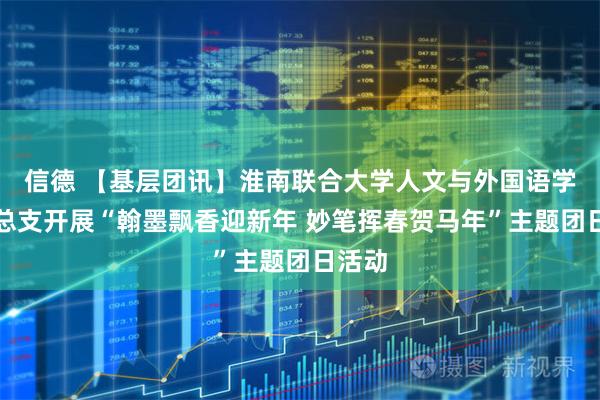信德 【基层团讯】淮南联合大学人文与外国语学院团总支开展“翰墨飘香迎新年 妙笔挥春贺马年”主题团日活动