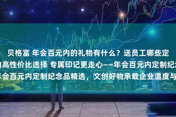 贝格富 年会百元内的礼物有什么？送员工哪些定制礼品即实用又走心的高性价比选择 专属印记更走心——年会百元内定制纪念品精选，文创好物承载企业温度与员工荣誉