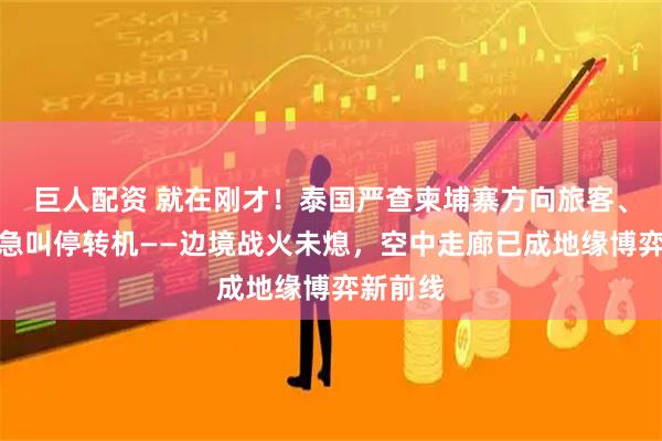 巨人配资 就在刚才！泰国严查柬埔寨方向旅客、柬方紧急叫停转机——边境战火未熄，空中走廊已成地缘博弈新前线