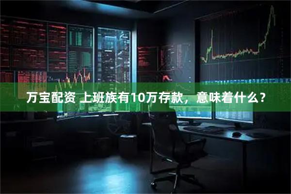 万宝配资 上班族有10万存款，意味着什么？