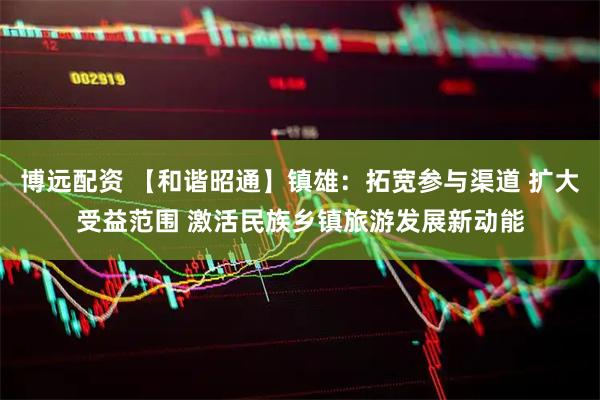 博远配资 【和谐昭通】镇雄：拓宽参与渠道 扩大受益范围 激活民族乡镇旅游发展新动能