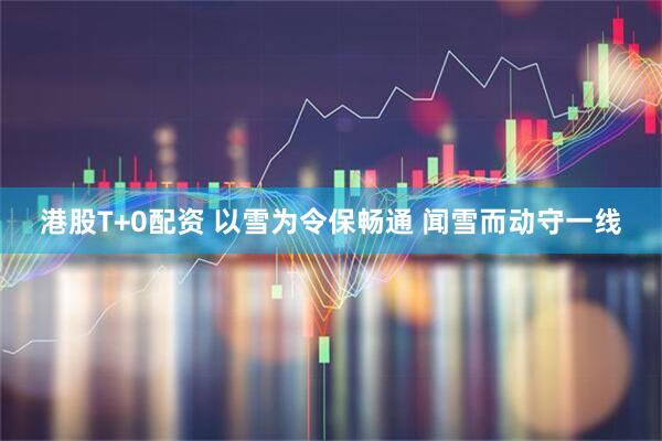 港股T+0配资 以雪为令保畅通 闻雪而动守一线