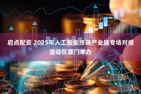 启点配资 2025年人工智能终端产业链专场对接活动在厦门举办