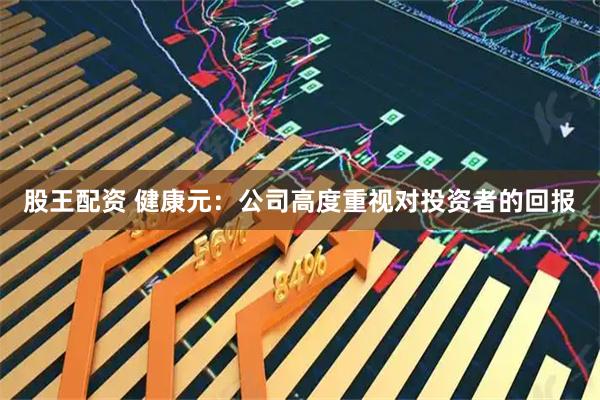 股王配资 健康元：公司高度重视对投资者的回报