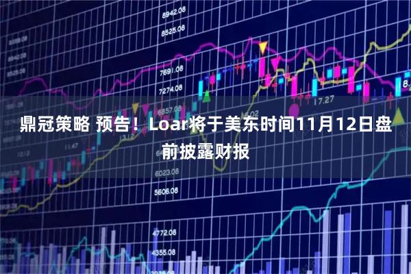 鼎冠策略 预告!Loar将于美东时间11月12日盘前披露财报