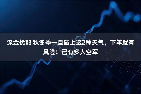 深金优配 秋冬季一旦碰上这2种天气，下竿就有风险！已有多人空军