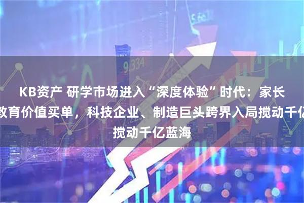 KB资产 研学市场进入“深度体验”时代：家长愿为教育价值买单，科技企业、制造巨头跨界入局搅动千亿蓝海