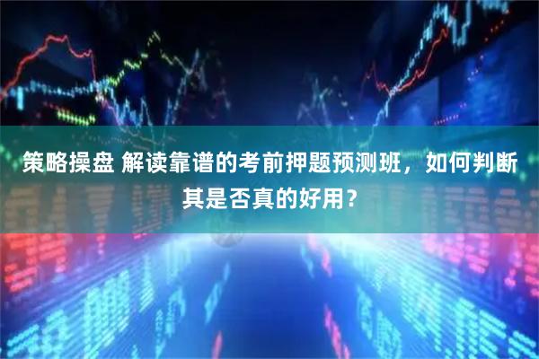 策略操盘 解读靠谱的考前押题预测班，如何判断其是否真的好用？