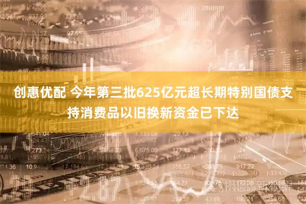 创惠优配 今年第三批625亿元超长期特别国债支持消费品以旧换新资金已下达