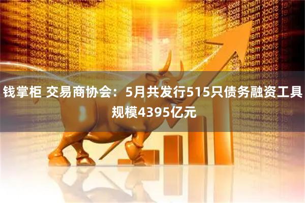 钱掌柜 交易商协会：5月共发行515只债务融资工具 规模4395亿元