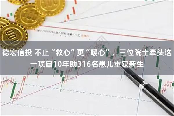 德宏信投 不止“救心”更“暖心”，三位院士牵头这一项目10年助316名患儿重获新生