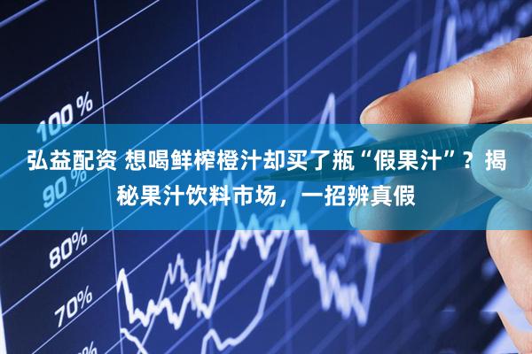 弘益配资 想喝鲜榨橙汁却买了瓶“假果汁”？揭秘果汁饮料市场，一招辨真假
