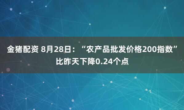 金猪配资 8月28日：“农产品批发价格200指数”比昨天下降0.24个点